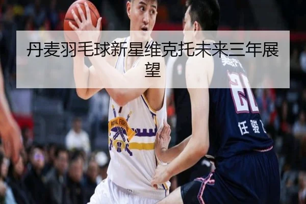 丹麦羽毛球新星维克托未来三年展望