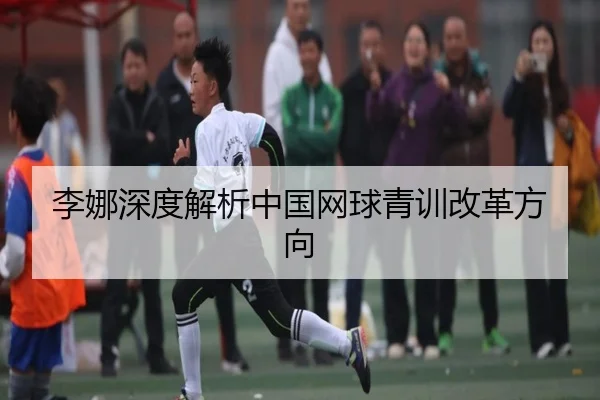 李娜深度解析中国网球青训改革方向